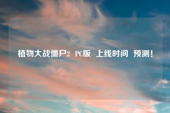 植物大战僵尸2  PC版  上线时间  预测！