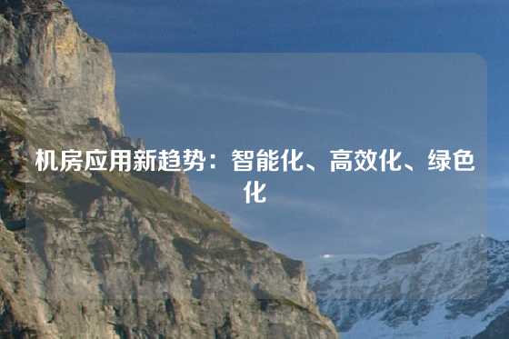 机房应用新趋势：智能化、高效化、绿色化