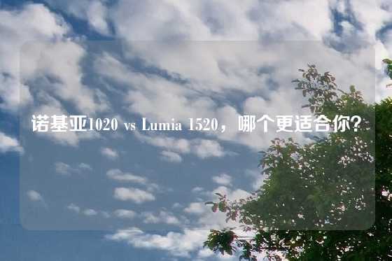 诺基亚1020 vs Lumia 1520，哪个更适合你？