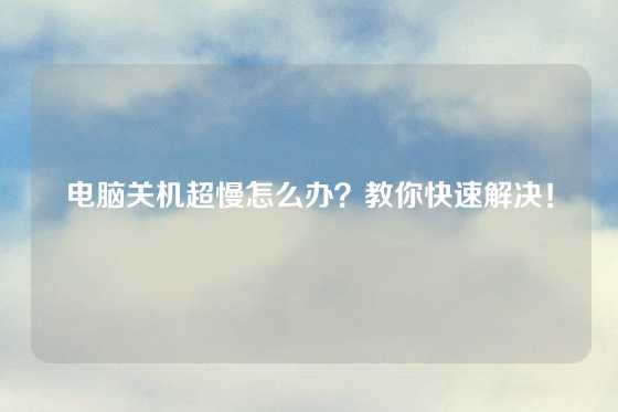 电脑关机超慢怎么办？教你快速解决！