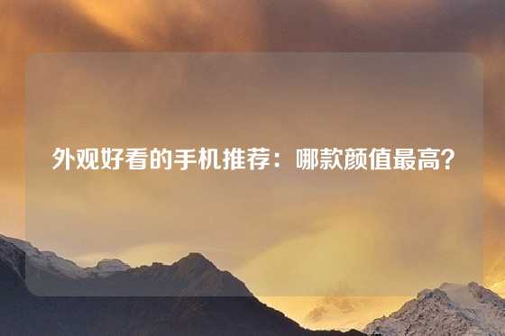 外观好看的手机推荐：哪款颜值最高？