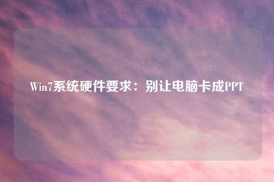 Win7系统硬件要求：别让电脑卡成PPT