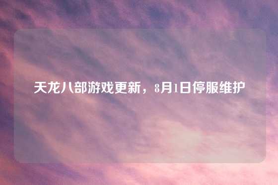 天龙八部游戏更新，8月1日停服维护