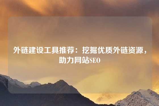 外链建设工具推荐：挖掘优质外链资源，助力网站SEO