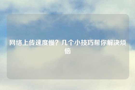 网络上传速度慢？几个小技巧帮你解决烦恼