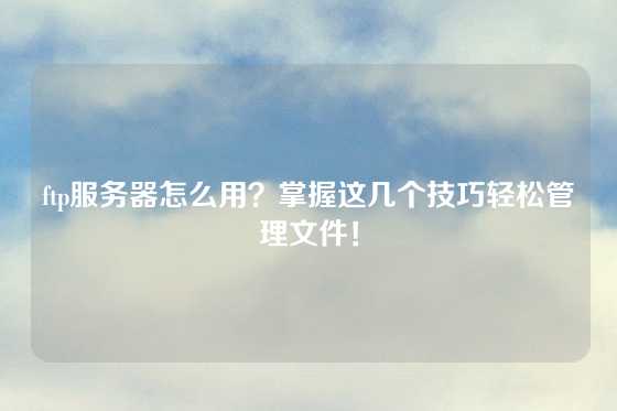 ftp服务器怎么用？掌握这几个技巧轻松管理文件！