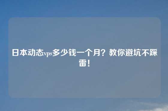 日本动态vps多少钱一个月？教你避坑不踩雷！