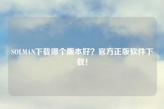 SOLMAN下载哪个版本好？官方正版软件下载！