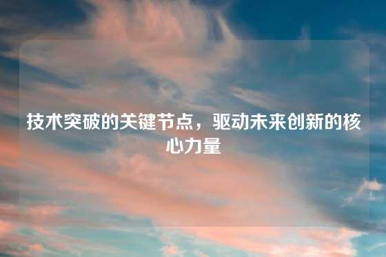技术突破的关键节点，驱动未来创新的核心力量