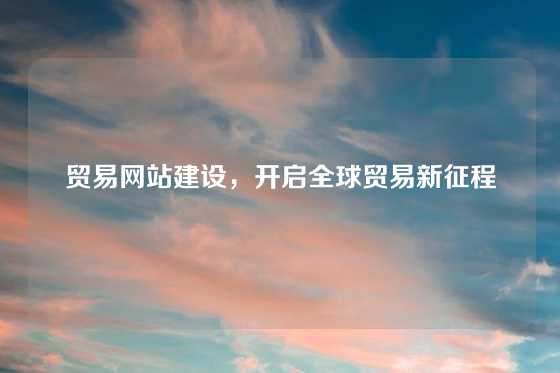 贸易网站建设，开启全球贸易新征程