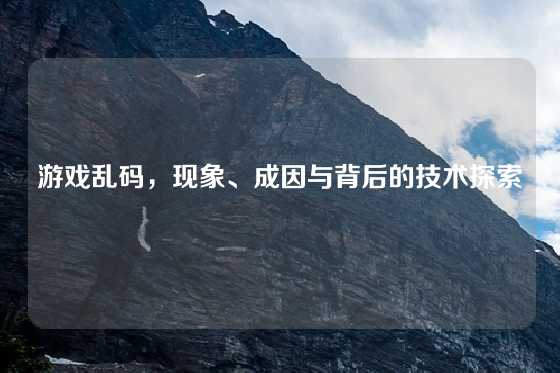 游戏乱码，现象、成因与背后的技术探索