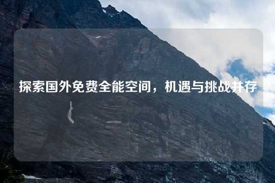 探索国外免费全能空间，机遇与挑战并存