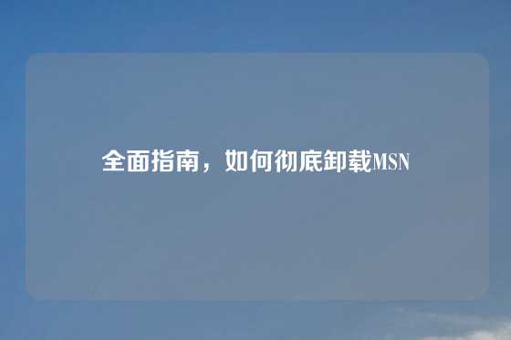 全面指南，如何彻底卸载MSN