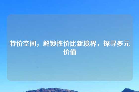 特价空间，解锁性价比新境界，探寻多元价值