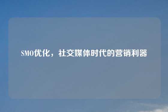 SMO优化，社交媒体时代的营销利器