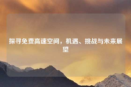 探寻免费高速空间，机遇、挑战与未来展望