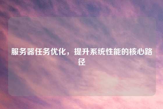 服务器任务优化，提升系统性能的核心路径