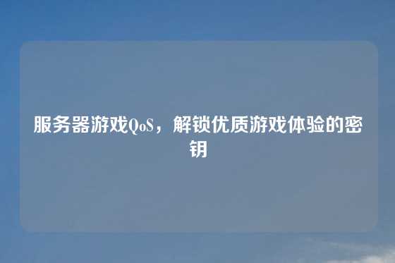 服务器游戏QoS，解锁优质游戏体验的密钥