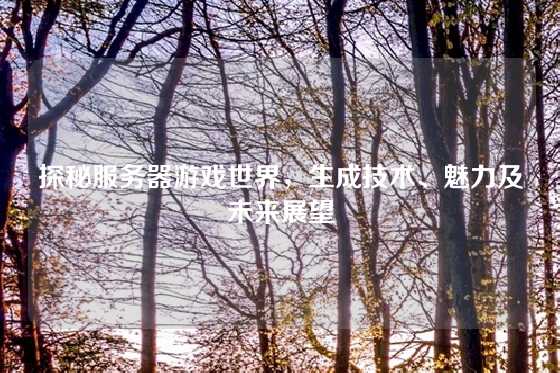 探秘服务器游戏世界，生成技术、魅力及未来展望