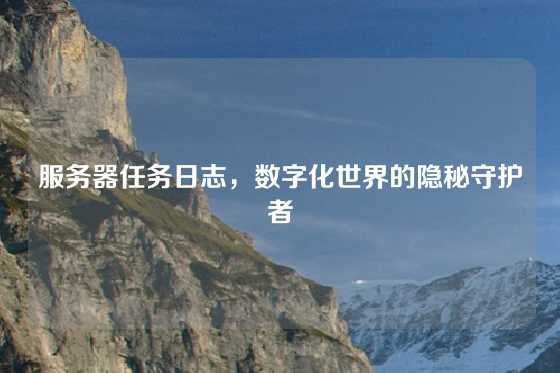 服务器任务日志，数字化世界的隐秘守护者
