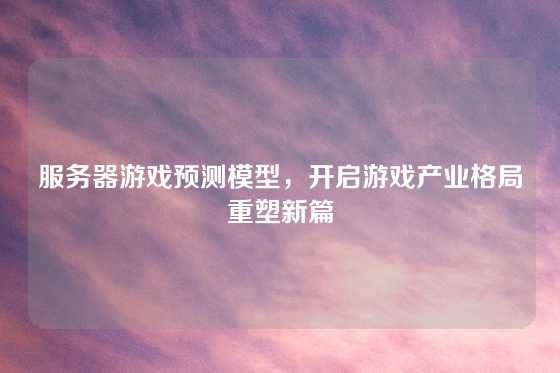 服务器游戏预测模型，开启游戏产业格局重塑新篇