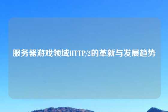 服务器游戏领域HTTP/2的革新与发展趋势