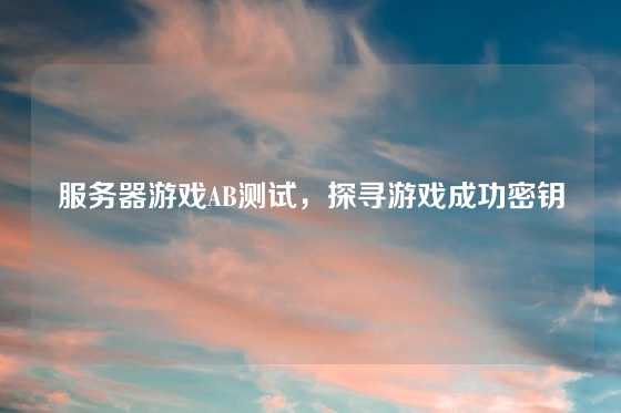 服务器游戏AB测试，探寻游戏成功密钥