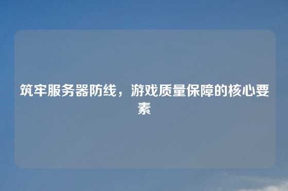 筑牢服务器防线，游戏质量保障的核心要素