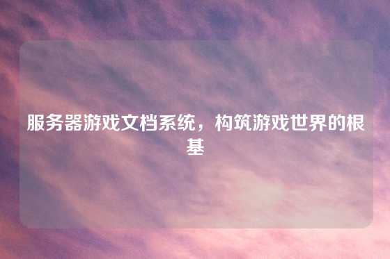 服务器游戏文档系统，构筑游戏世界的根基
