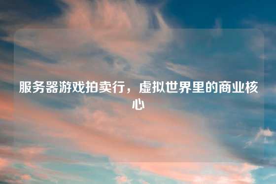 服务器游戏拍卖行，虚拟世界里的商业核心