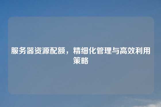 服务器资源配额，精细化管理与高效利用策略