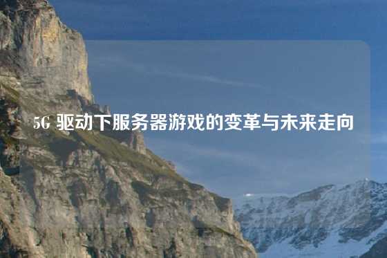 5G 驱动下服务器游戏的变革与未来走向