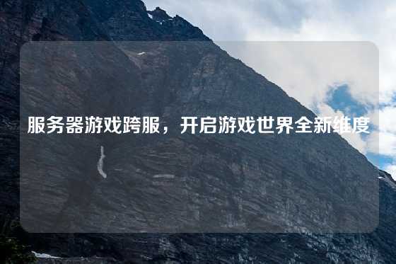 服务器游戏跨服，开启游戏世界全新维度