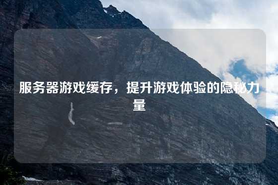 服务器游戏缓存，提升游戏体验的隐秘力量