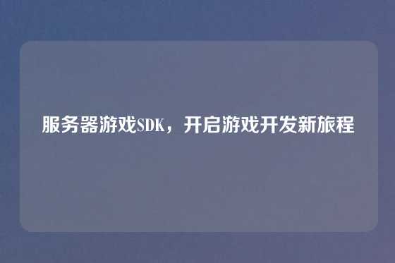 服务器游戏SDK，开启游戏开发新旅程