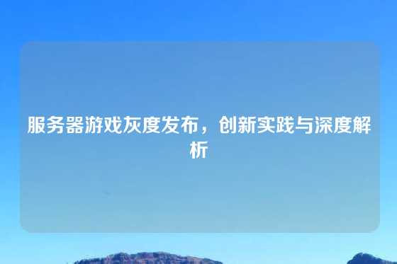 服务器游戏灰度发布，创新实践与深度解析