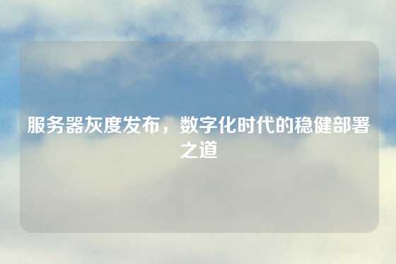 服务器灰度发布，数字化时代的稳健部署之道