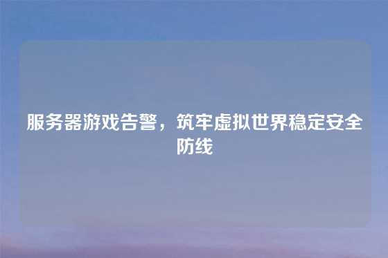 服务器游戏告警，筑牢虚拟世界稳定安全防线