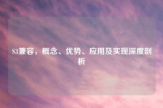 S3兼容，概念、优势、应用及实现深度剖析