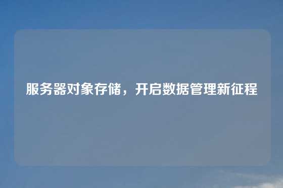 服务器对象存储，开启数据管理新征程