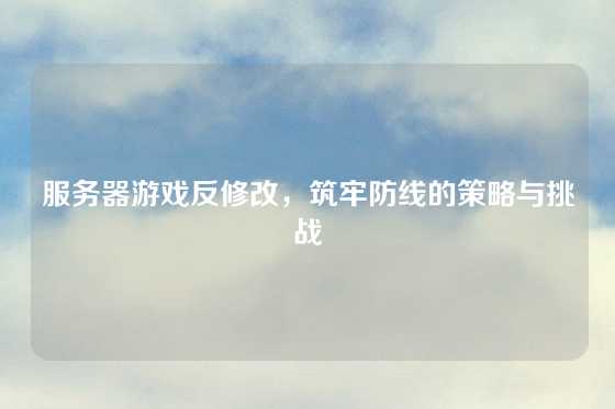 服务器游戏反修改，筑牢防线的策略与挑战