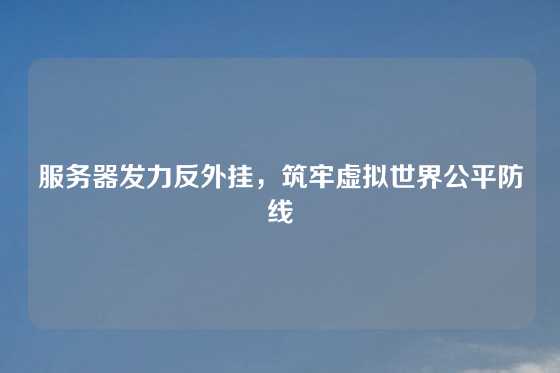 服务器发力反外挂，筑牢虚拟世界公平防线