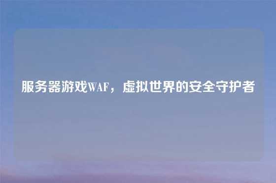 服务器游戏WAF，虚拟世界的安全守护者