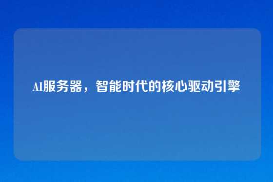 AI服务器，智能时代的核心驱动引擎