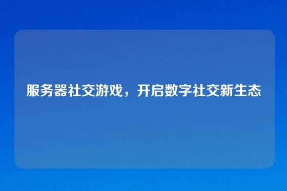 服务器社交游戏，开启数字社交新生态
