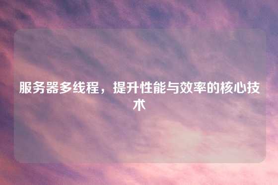 服务器多线程，提升性能与效率的核心技术
