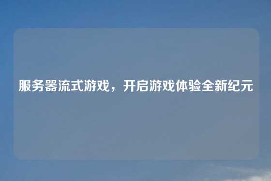 服务器流式游戏，开启游戏体验全新纪元