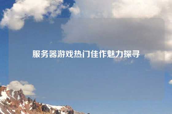 服务器游戏热门佳作魅力探寻