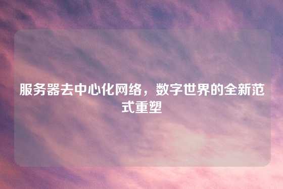 服务器去中心化网络，数字世界的全新范式重塑