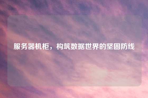 服务器机柜，构筑数据世界的坚固防线